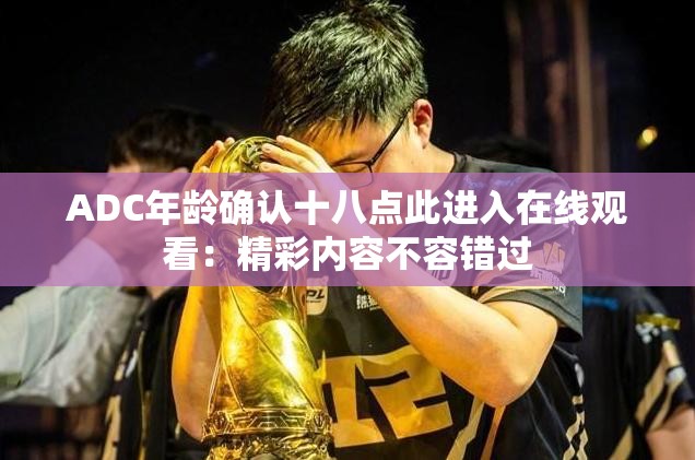 ADC年龄确认十八点此进入在线观看：精彩内容不容错过