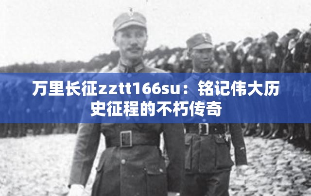 万里长征zztt166su：铭记伟大历史征程的不朽传奇