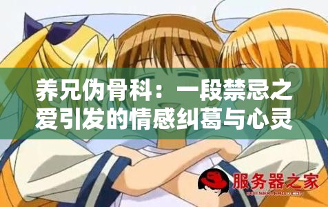 养兄伪骨科：一段禁忌之爱引发的情感纠葛与心灵挣扎