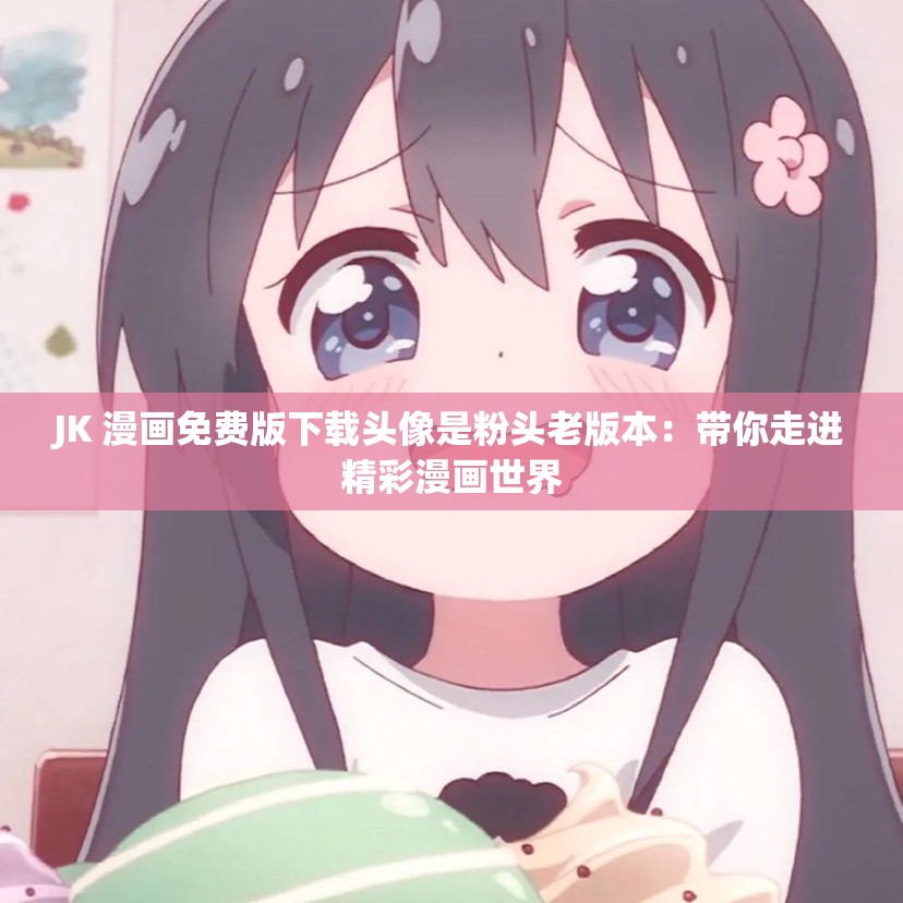 JK 漫画免费版下载头像是粉头老版本：带你走进精彩漫画世界