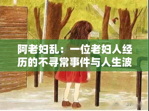 阿老妇乱：一位老妇人经历的不寻常事件与人生波折