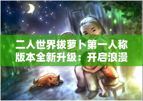 二人世界拔萝卜第一人称版本全新升级：开启浪漫冒险之旅