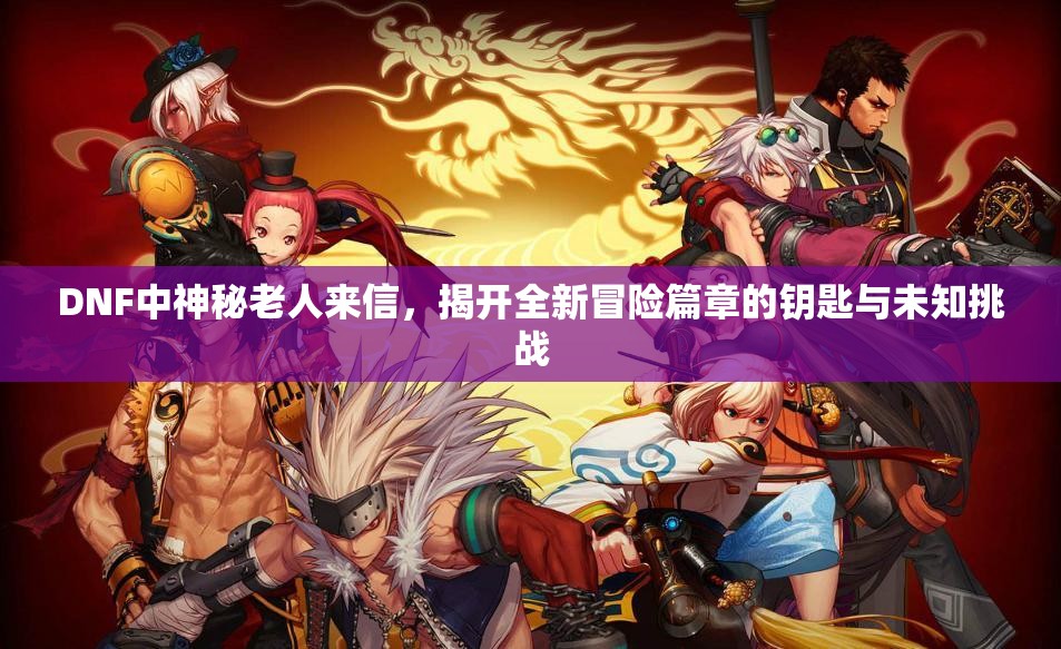 DNF中神秘老人来信，揭开全新冒险篇章的钥匙与未知挑战