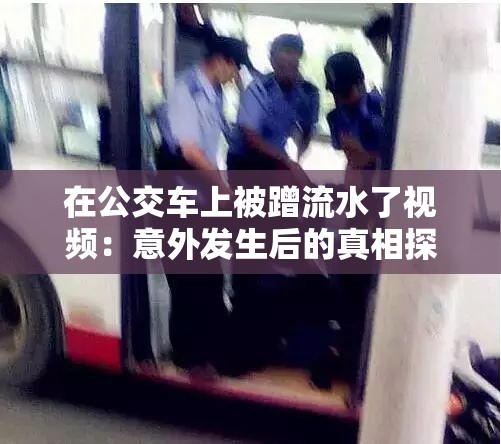 在公交车上被蹭流水了视频：意外发生后的真相探寻