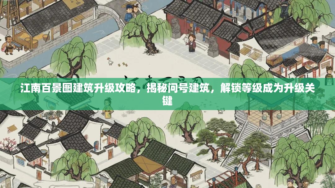 江南百景图建筑升级攻略，揭秘问号建筑，解锁等级成为升级关键