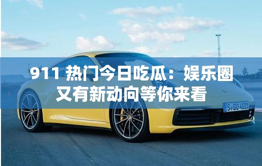 911 热门今日吃瓜：娱乐圈又有新动向等你来看