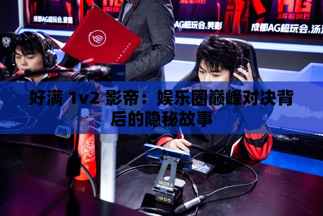 好满 1v2 影帝：娱乐圈巅峰对决背后的隐秘故事