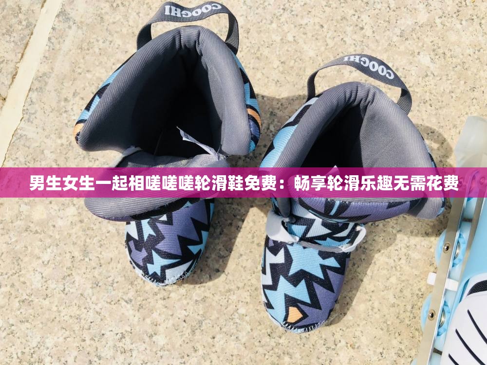男生女生一起相嗟嗟嗟轮滑鞋免费：畅享轮滑乐趣无需花费