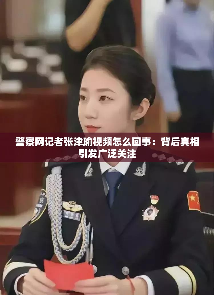 警察网记者张津瑜视频怎么回事：背后真相引发广泛关注