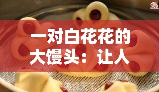 一对白花花的大馒头：让人垂涎欲滴的美味面食