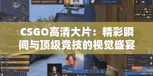 CSGO高清大片：精彩瞬间与顶级竞技的视觉盛宴