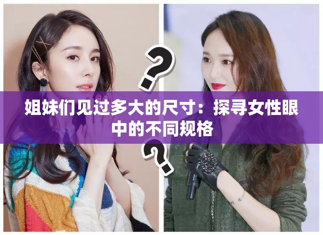姐妹们见过多大的尺寸：探寻女性眼中的不同规格