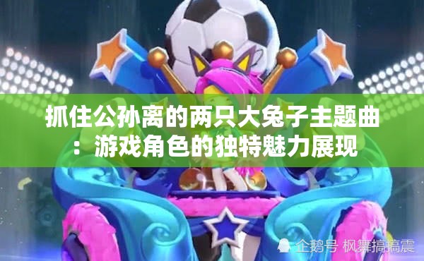 抓住公孙离的两只大兔子主题曲：游戏角色的独特魅力展现