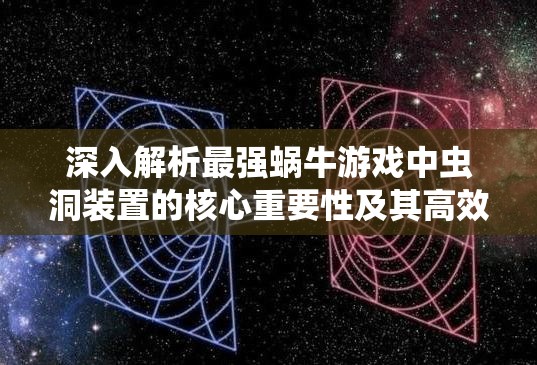 深入解析最强蜗牛游戏中虫洞装置的核心重要性及其高效利用策略