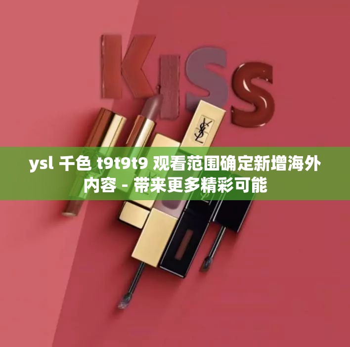 ysl 千色 t9t9t9 观看范围确定新增海外内容 - 带来更多精彩可能