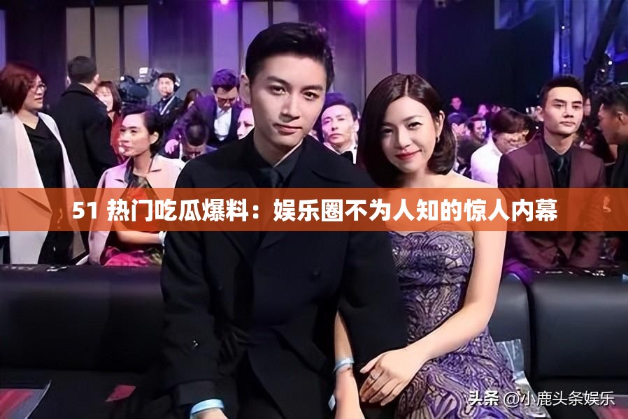 51 热门吃瓜爆料：娱乐圈不为人知的惊人内幕