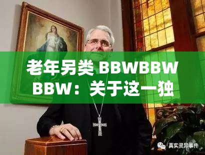 老年另类 BBWBBWBBW：关于这一独特群体的深入探讨与研究