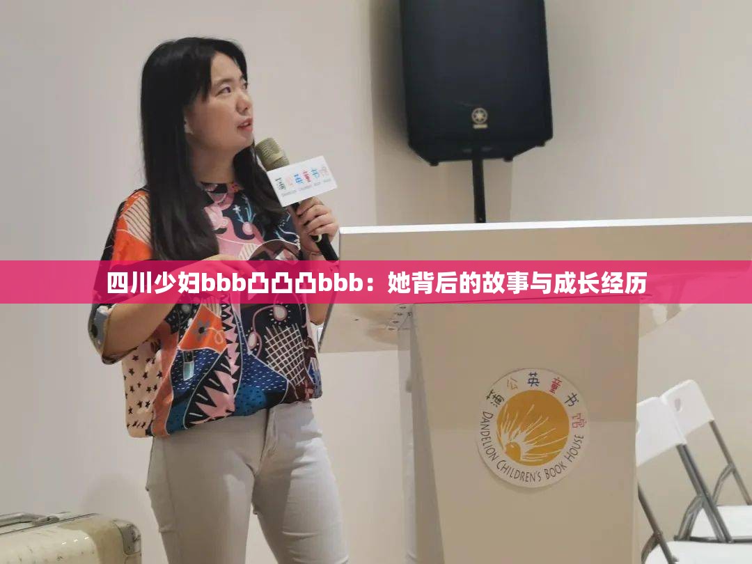 四川少妇bbb凸凸凸bbb：她背后的故事与成长经历