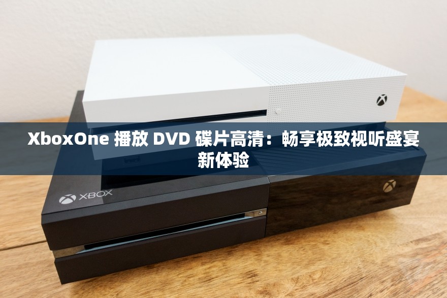 XboxOne 播放 DVD 碟片高清：畅享极致视听盛宴新体验