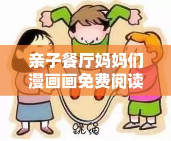 亲子餐厅妈妈们漫画画免费阅读：开启温馨亲子时光之旅