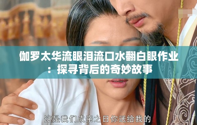 伽罗太华流眼泪流口水翻白眼作业：探寻背后的奇妙故事