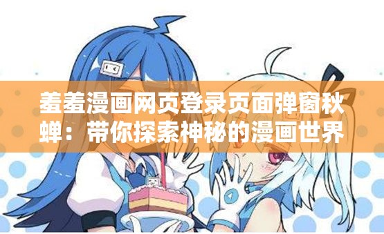 羞羞漫画网页登录页面弹窗秋蝉：带你探索神秘的漫画世界