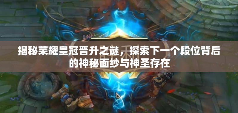 揭秘荣耀皇冠晋升之谜，探索下一个段位背后的神秘面纱与神圣存在