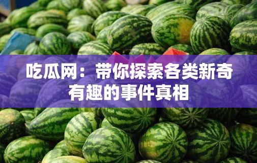 吃瓜网：带你探索各类新奇有趣的事件真相