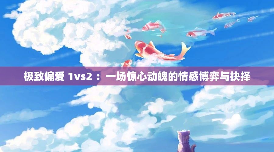 极致偏爱 1vs2 ：一场惊心动魄的情感博弈与抉择