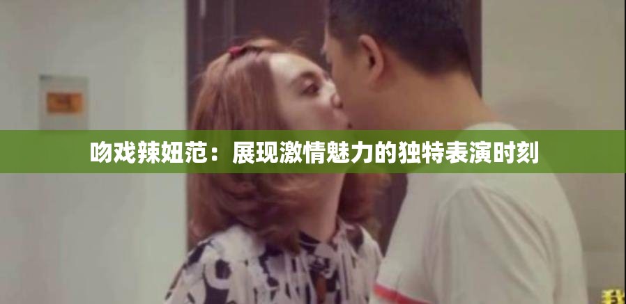吻戏辣妞范：展现激情魅力的独特表演时刻