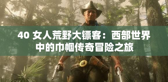 40 女人荒野大镖客：西部世界中的巾帼传奇冒险之旅
