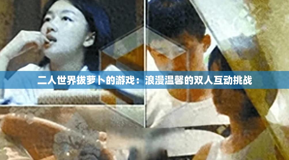 二人世界拔萝卜的游戏：浪漫温馨的双人互动挑战