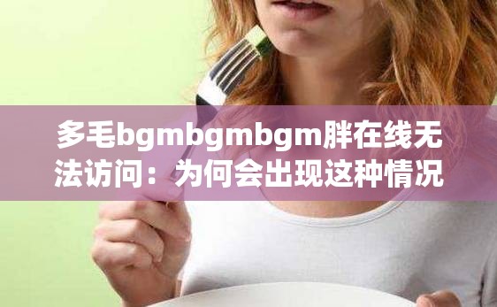 多毛bgmbgmbgm胖在线无法访问：为何会出现这种情况该如何解决