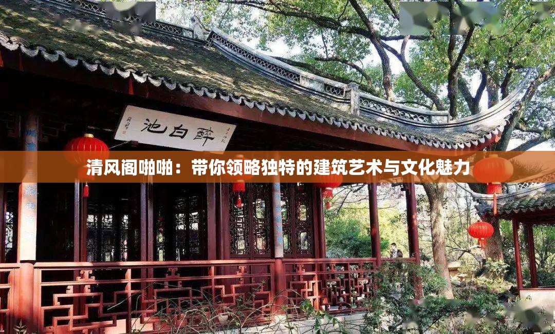 清风阁啪啪：带你领略独特的建筑艺术与文化魅力