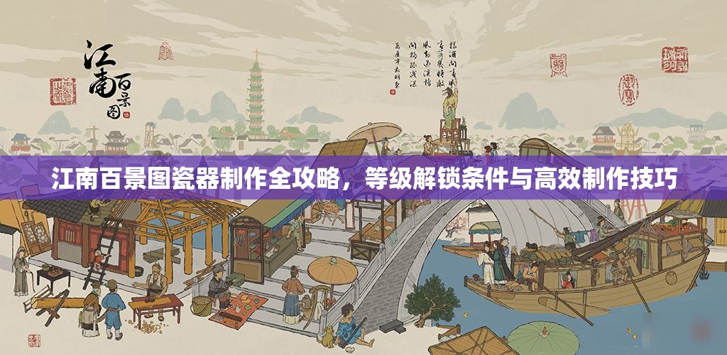 江南百景图瓷器制作全攻略，等级解锁条件与高效制作技巧