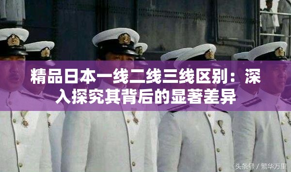 精品日本一线二线三线区别：深入探究其背后的显著差异