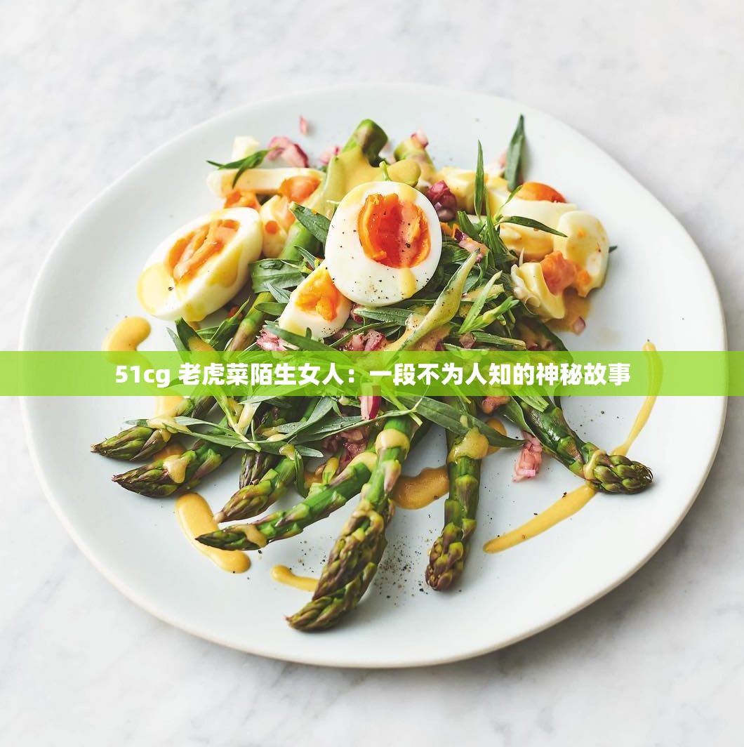 51cg 老虎菜陌生女人：一段不为人知的神秘故事