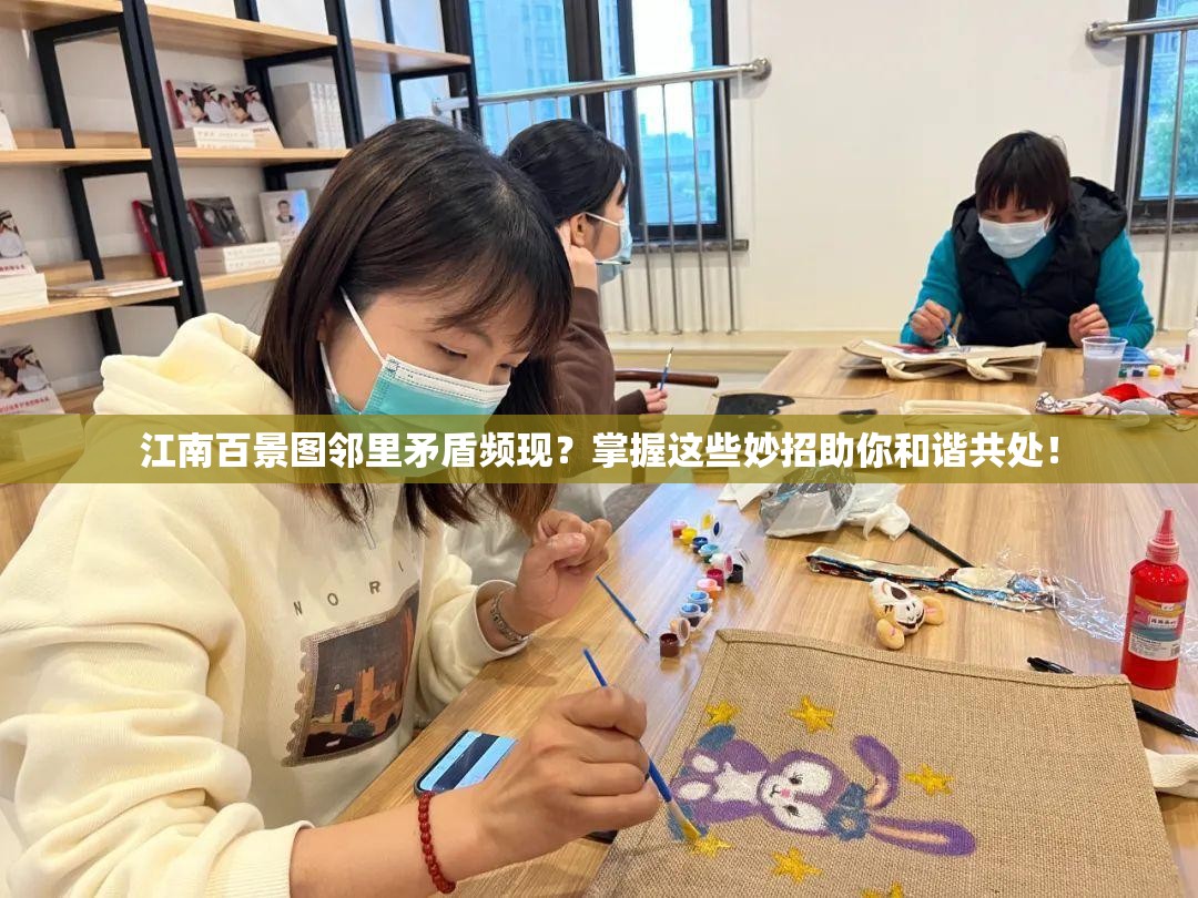 江南百景图邻里矛盾频现？掌握这些妙招助你和谐共处！