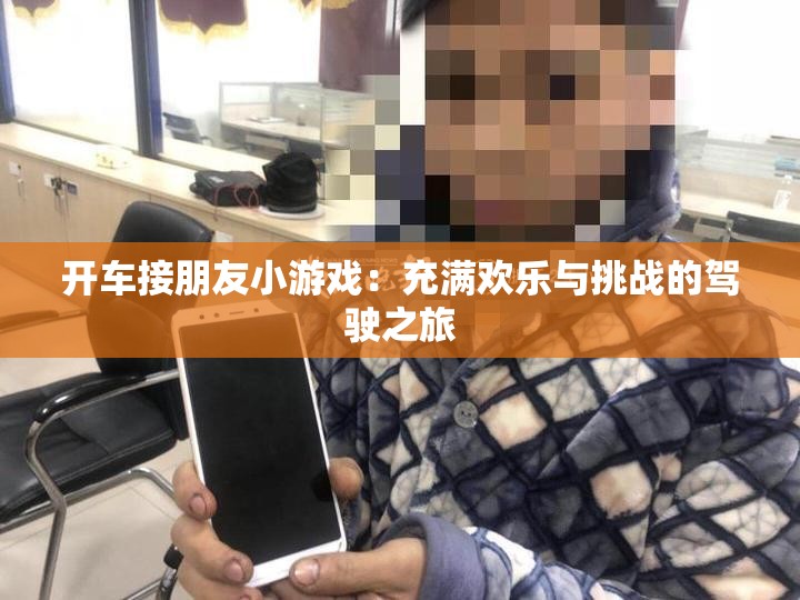 开车接朋友小游戏：充满欢乐与挑战的驾驶之旅