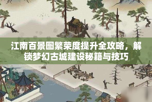 江南百景图繁荣度提升全攻略，解锁梦幻古城建设秘籍与技巧