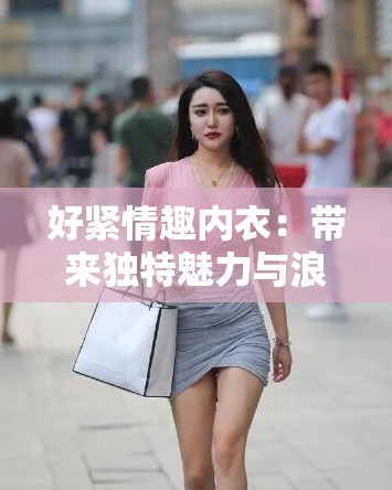 好紧情趣内衣：带来独特魅力与浪漫体验