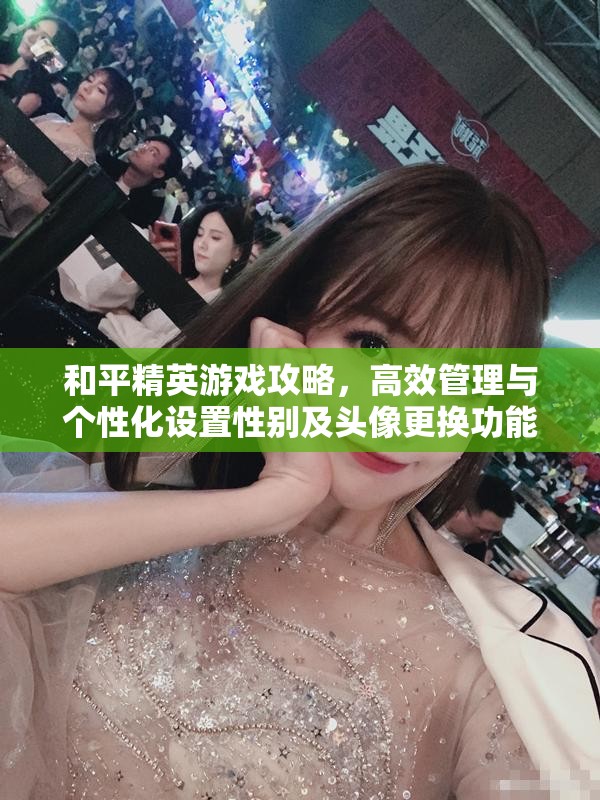 和平精英游戏攻略，高效管理与个性化设置性别及头像更换功能指南