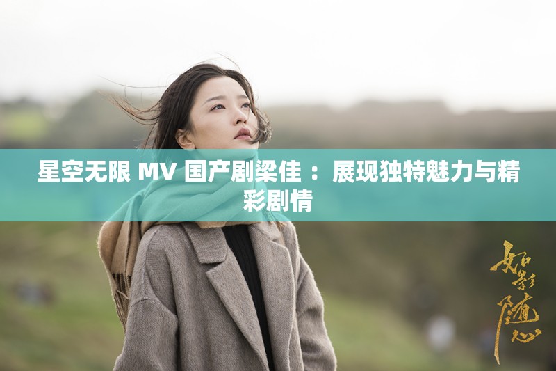 星空无限 MV 国产剧梁佳 ：展现独特魅力与精彩剧情