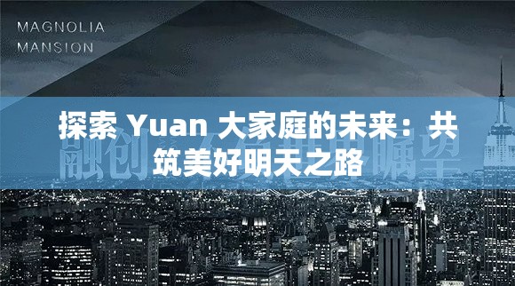 探索 Yuan 大家庭的未来：共筑美好明天之路