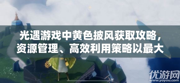 光遇游戏中黄色披风获取攻略，资源管理、高效利用策略以最大化其价值