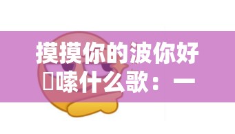 摸摸你的波你好啰嗦什么歌：一段令人费解的旋律之谜