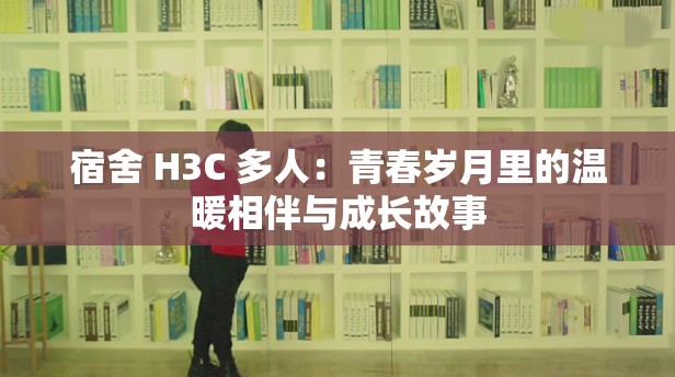 宿舍 H3C 多人：青春岁月里的温暖相伴与成长故事