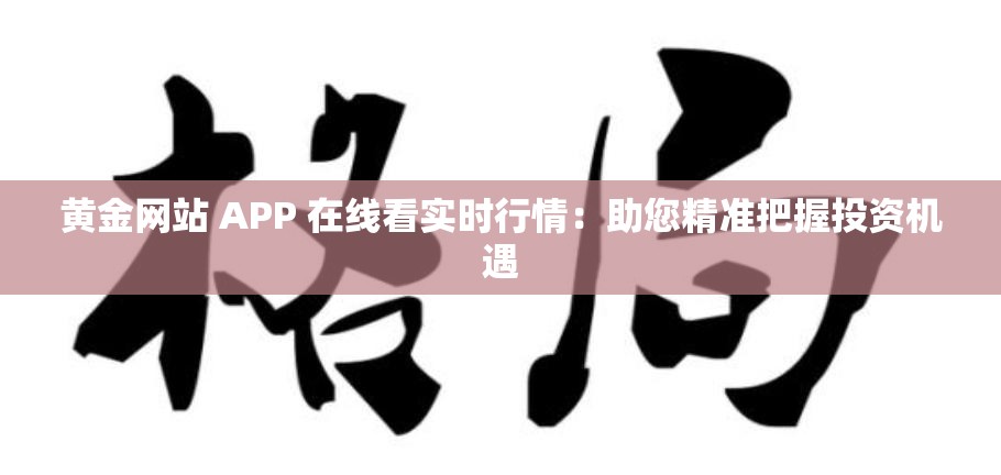 黄金网站 APP 在线看实时行情：助您精准把握投资机遇