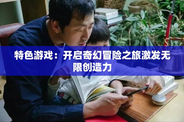 特色游戏：开启奇幻冒险之旅激发无限创造力