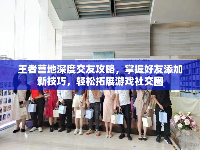 王者营地深度交友攻略，掌握好友添加新技巧，轻松拓展游戏社交圈